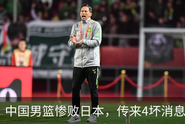 中国男篮惨败日本，传来4坏消息1好消息，防守崩盘，郭士强或下课